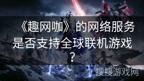 《趣网咖》的网络服务是否支持全球联机游戏？