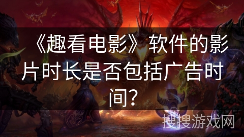 《趣看电影》软件的影片时长是否包括广告时间？
