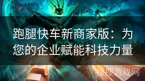 跑腿快车新商家版：为您的企业赋能科技力量
