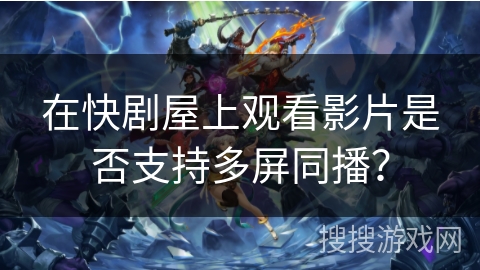 在快剧屋上观看影片是否支持多屏同播？