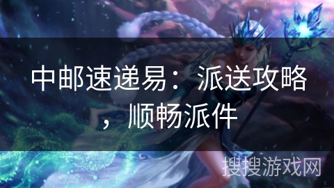 中邮速递易：派送攻略，顺畅派件