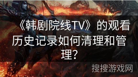 《韩剧院线TV》的观看历史记录如何清理和管理？