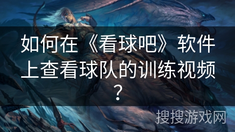 如何在《看球吧》软件上查看球队的训练视频？