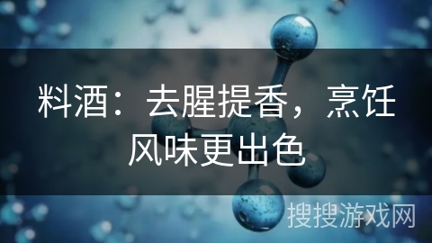 料酒：去腥提香，烹饪风味更出色