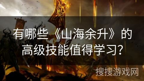 有哪些《山海余升》的高级技能值得学习？