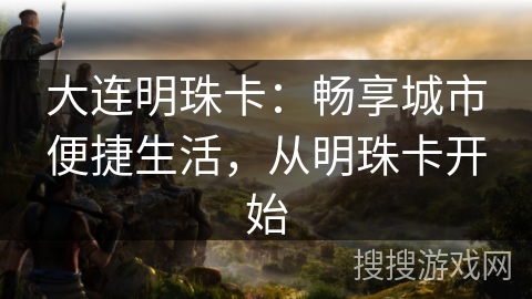 大连明珠卡：畅享城市便捷生活，从明珠卡开始