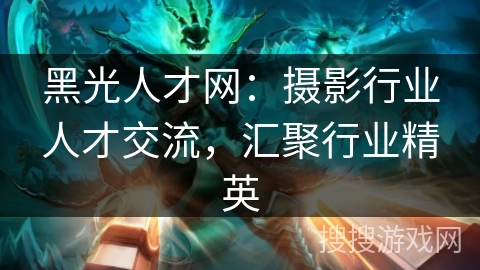 黑光人才网：摄影行业人才交流，汇聚行业精英