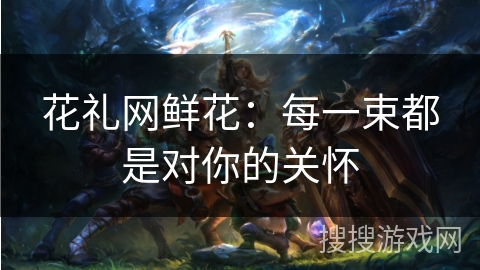 花礼网鲜花：每一束都是对你的关怀