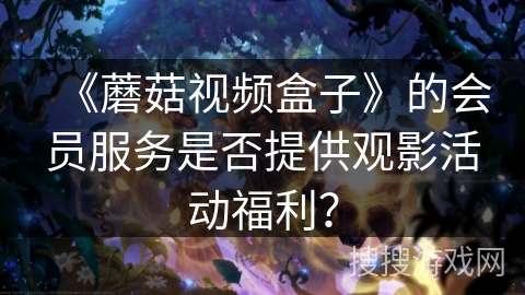 《蘑菇视频盒子》的会员服务是否提供观影活动福利？