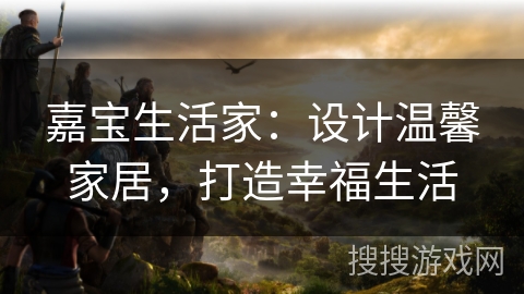 嘉宝生活家：设计温馨家居，打造幸福生活