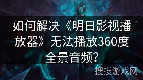 如何解决《明日影视播放器》无法播放360度全景音频？