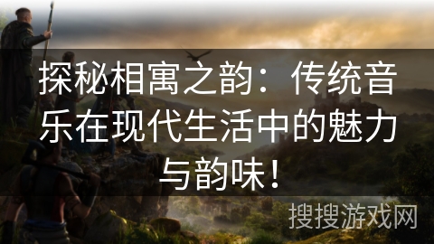 探秘相寓之韵：传统音乐在现代生活中的魅力与韵味！