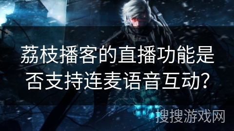 荔枝播客的直播功能是否支持连麦语音互动？