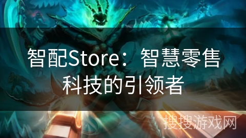 智配Store：智慧零售科技的引领者