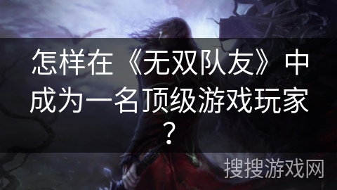 怎样在《无双队友》中成为一名顶级游戏玩家？