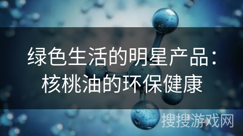 绿色生活的明星产品：核桃油的环保健康