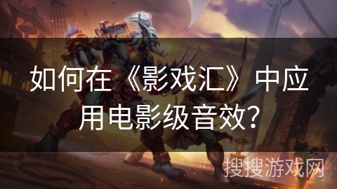 如何在《影戏汇》中应用电影级音效？