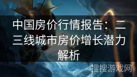 中国房价行情报告：二三线城市房价增长潜力解析
