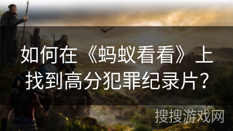 如何在《蚂蚁看看》上找到高分犯罪纪录片？