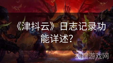 《津抖云》日志记录功能详述？