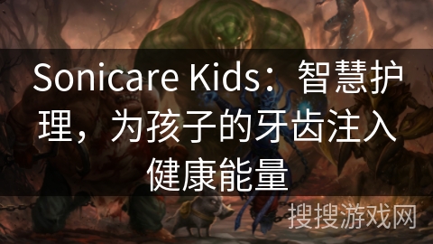 Sonicare Kids：智慧护理，为孩子的牙齿注入健康能量