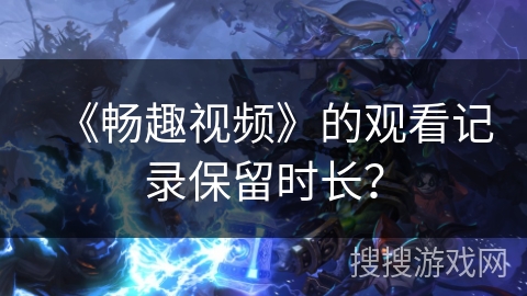 《畅趣视频》的观看记录保留时长？