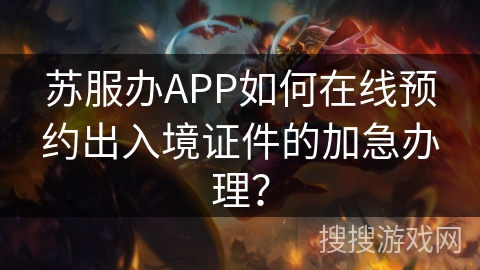 苏服办APP如何在线预约出入境证件的加急办理？