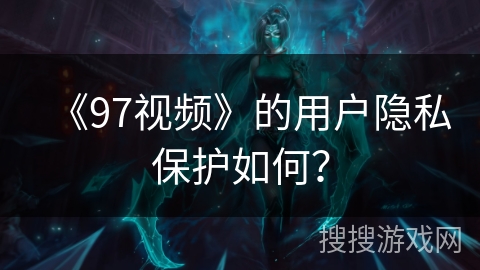 《97视频》的用户隐私保护如何？
