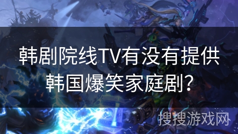 韩剧院线TV有没有提供韩国爆笑家庭剧？