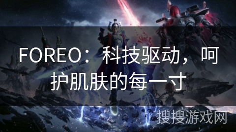 FOREO：科技驱动，呵护肌肤的每一寸