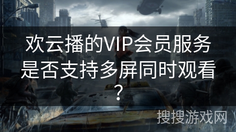 欢云播的VIP会员服务是否支持多屏同时观看？