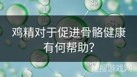 鸡精对于促进骨骼健康有何帮助?