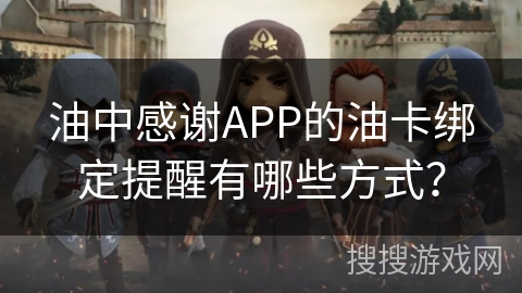 油中感谢APP的油卡绑定提醒有哪些方式？