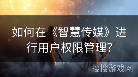 如何在《智慧传媒》进行用户权限管理？