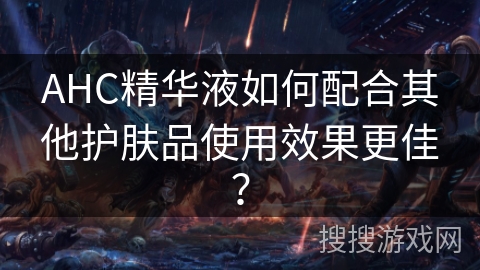 AHC精华液如何配合其他护肤品使用效果更佳？