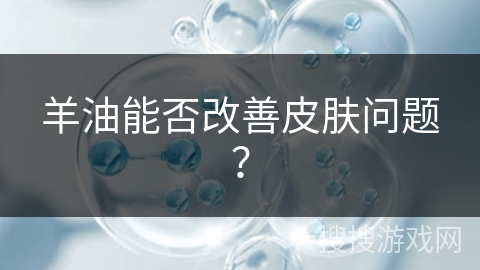 羊油能否改善皮肤问题？