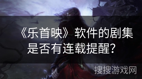 《乐首映》软件的剧集是否有连载提醒？