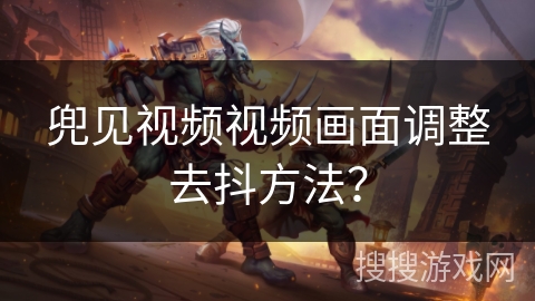 兜见视频视频画面调整去抖方法? 兜见视频视频画面调整去抖方法?