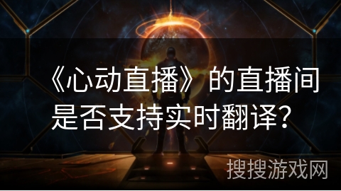 《心动直播》的直播间是否支持实时翻译? 《心动直播》的直播间是否支持实时翻译?