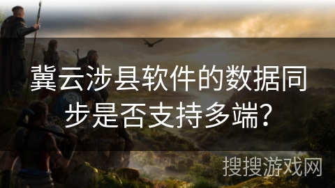 冀云涉县软件的数据同步是否支持多端？
