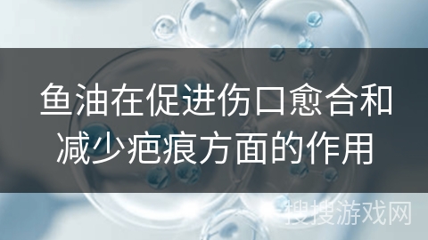 鱼油在促进伤口愈合和减少疤痕方面的作用