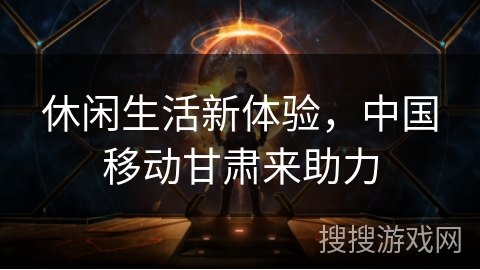 休闲生活新体验，中国移动甘肃来助力