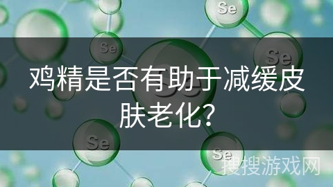 鸡精是否有助于减缓皮肤老化?