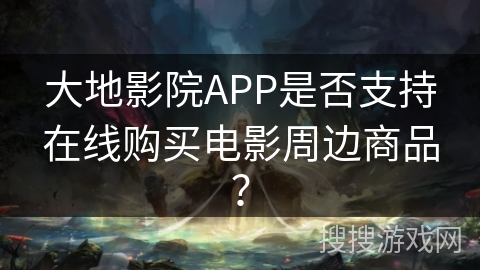 大地影院APP是否支持在线购买电影周边商品？