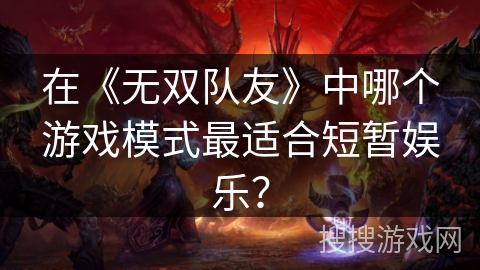 在《无双队友》中哪个游戏模式最适合短暂娱乐? 在《无双队友》中哪个游戏模式最适合短暂娱乐?