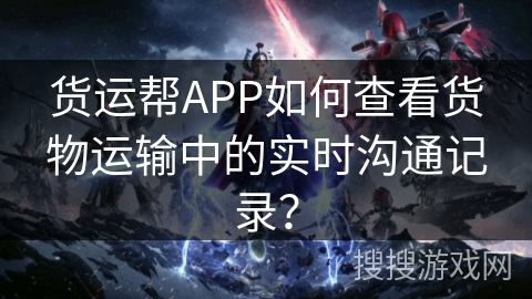货运帮APP如何查看货物运输中的实时沟通记录？