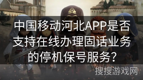 中国移动河北APP是否支持在线办理固话业务的停机保号服务？