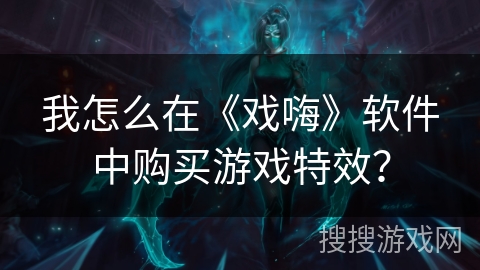 我怎么在《戏嗨》软件中购买游戏特效？