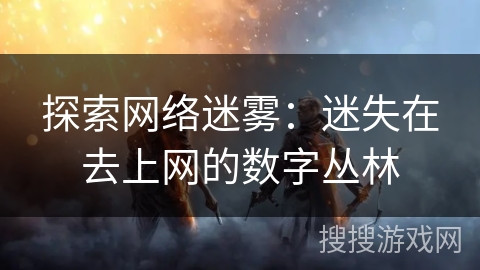 探索网络迷雾：迷失在去上网的数字丛林