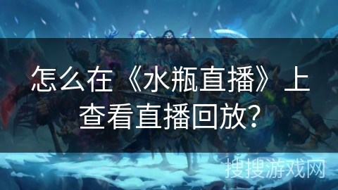怎么在《水瓶直播》上查看直播回放？